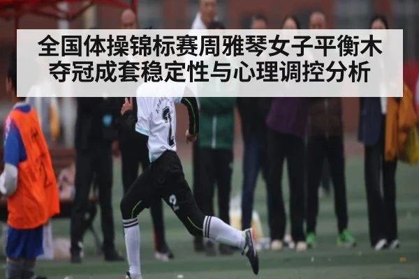 全国体操锦标赛周雅琴女子平衡木夺冠成套稳定性与心理调控分析