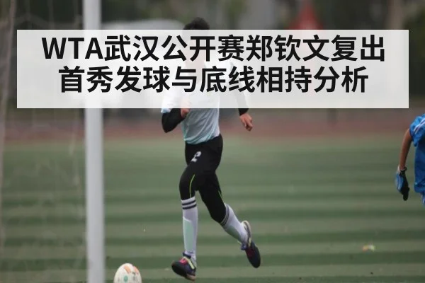 WTA武汉公开赛郑钦文复出首秀发球与底线相持分析