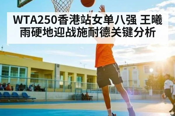 WTA250香港站女单八强 王曦雨硬地迎战施耐德关键分析