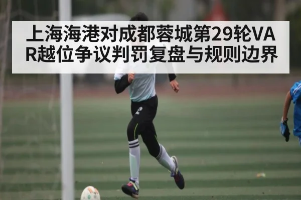上海海港对成都蓉城第29轮VAR越位争议判罚复盘与规则边界